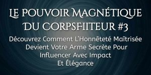 Le Pouvoir Magnétique Du CorpsFiiteur #3 – Découvrez Comment L’Honnêteté Maîtrisée Devient Votre Arme Secrète Pour Influencer Avec Impact Et Élégance