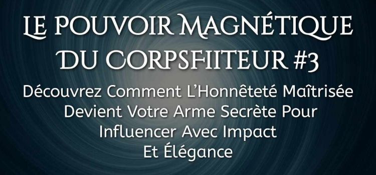Le Pouvoir Magnétique Du CorpsFiiteur #3 – Découvrez Comment L’Honnêteté Maîtrisée Devient Votre Arme Secrète Pour Influencer Avec Impact Et Élégance